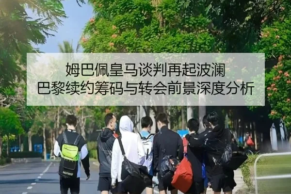 姆巴佩皇马谈判再起波澜 巴黎续约筹码与转会前景深度分析